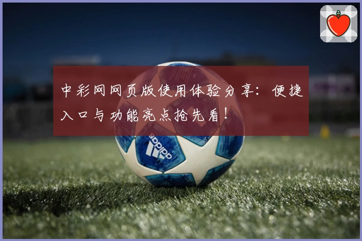 中彩网网页版使用体验分享：便捷入口与功能亮点抢先看！