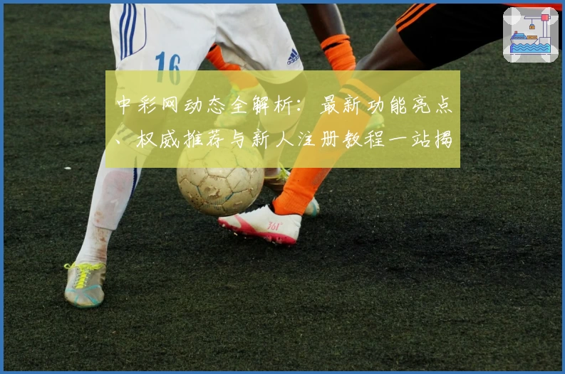 中彩网动态全解析：最新功能亮点、权威推荐与新人注册教程一站揭秘