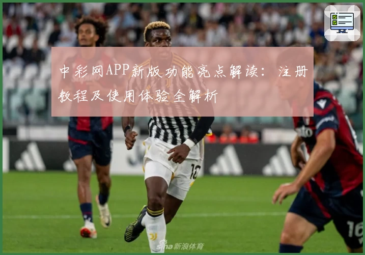 中彩网APP新版功能亮点解读：注册教程及使用体验全解析