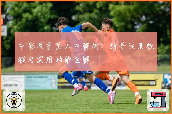 中彩网首页入口解析：新手注册教程与实用功能全解