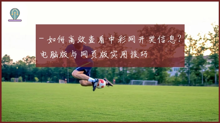 - 如何高效查看中彩网开奖信息？电脑版与网页版实用技巧