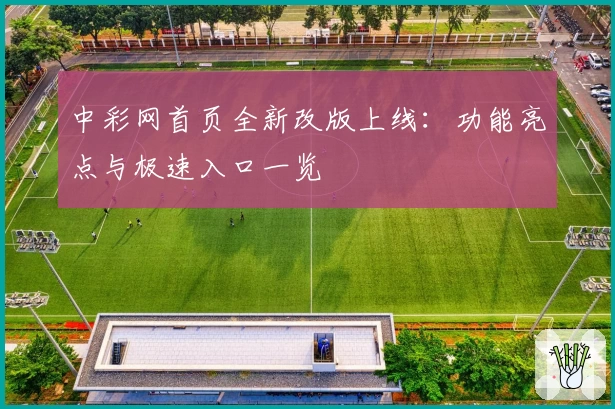中彩网首页全新改版上线：功能亮点与极速入口一览