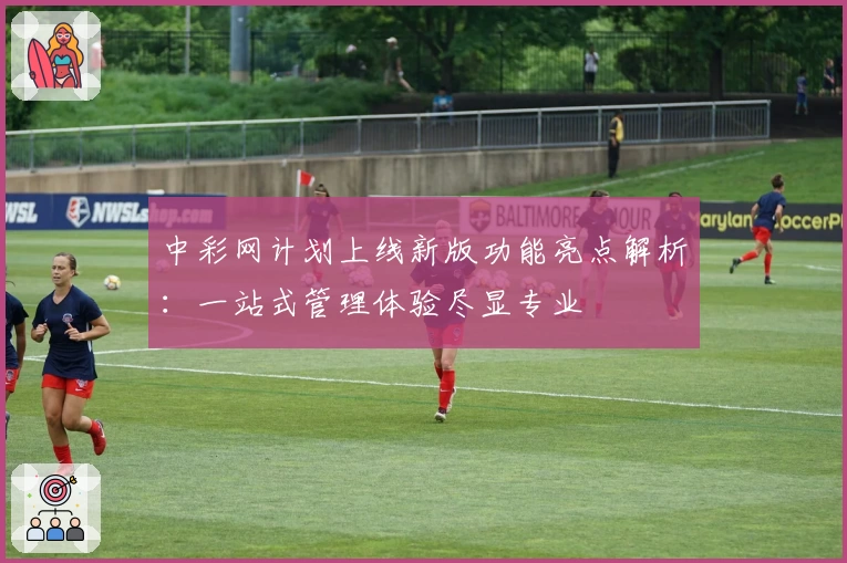 中彩网计划上线新版功能亮点解析：一站式管理体验尽显专业