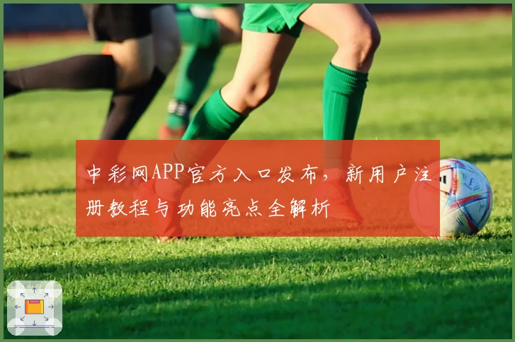 中彩网APP官方入口发布，新用户注册教程与功能亮点全解析