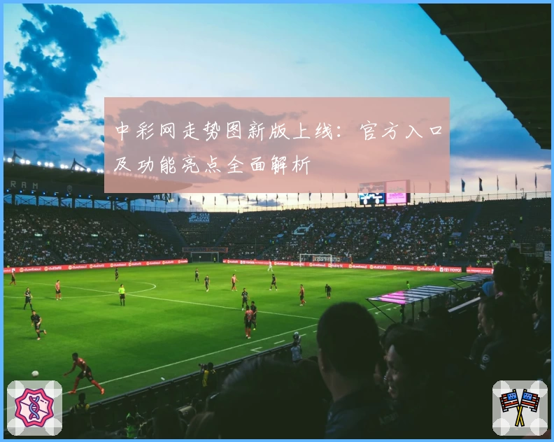 中彩网走势图新版上线：官方入口及功能亮点全面解析
