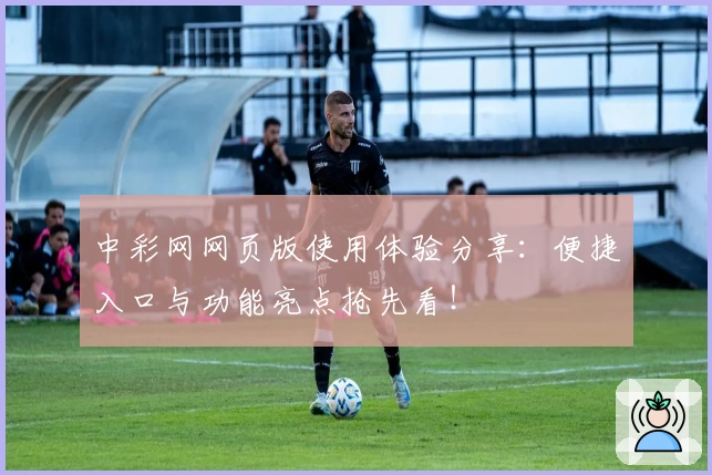 中彩网网页版使用体验分享：便捷入口与功能亮点抢先看！