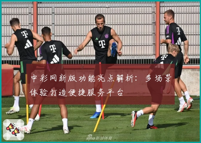 中彩网新版功能亮点解析：多场景体验打造便捷服务平台