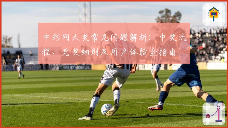 中彩网大奖常见问题解析：中奖流程、兑奖细则及用户体验全指南