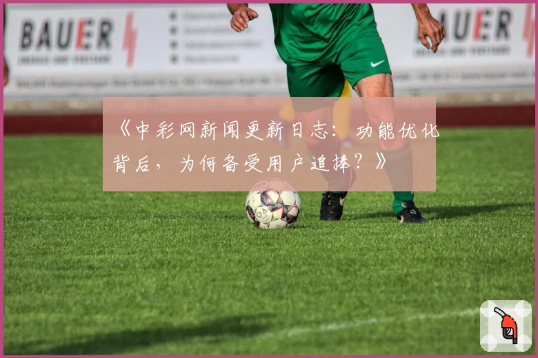 《中彩网新闻更新日志：功能优化背后，为何备受用户追捧？》