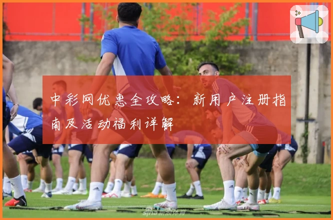 中彩网优惠全攻略：新用户注册指南及活动福利详解