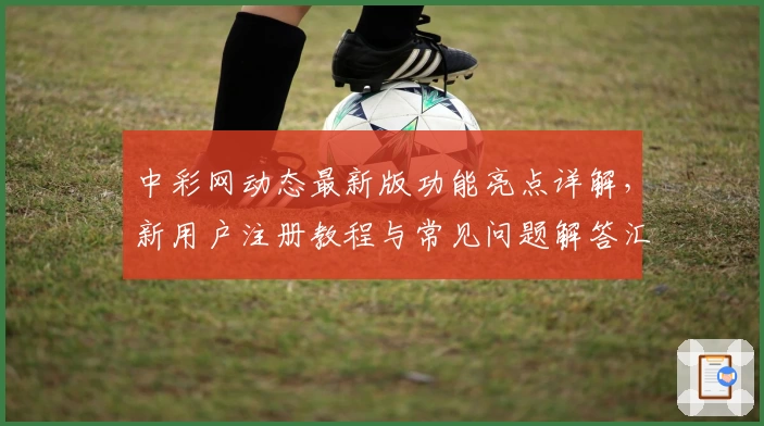 中彩网动态最新版功能亮点详解，新用户注册教程与常见问题解答汇总