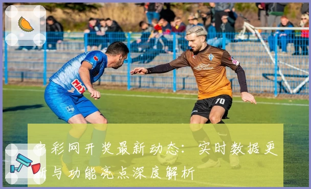 中彩网开奖最新动态：实时数据更新与功能亮点深度解析