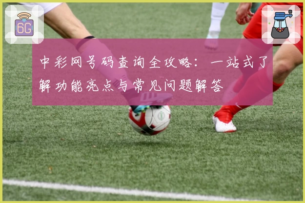 中彩网号码查询全攻略：一站式了解功能亮点与常见问题解答