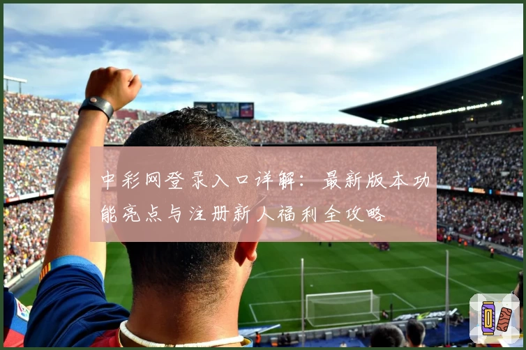 中彩网登录入口详解:最新版本功能亮点与注册新人福利全攻略