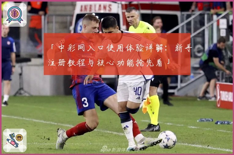 「中彩网入口使用体验详解：新手注册教程与核心功能抢先看」
