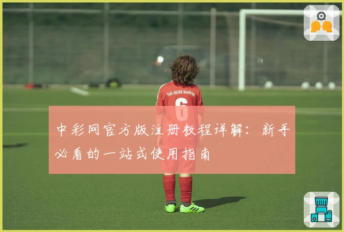 中彩网官方版注册教程详解：新手必看的一站式使用指南