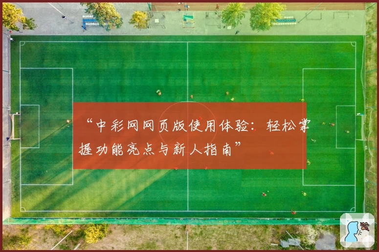“中彩网网页版使用体验:轻松掌握功能亮点与新人指南”