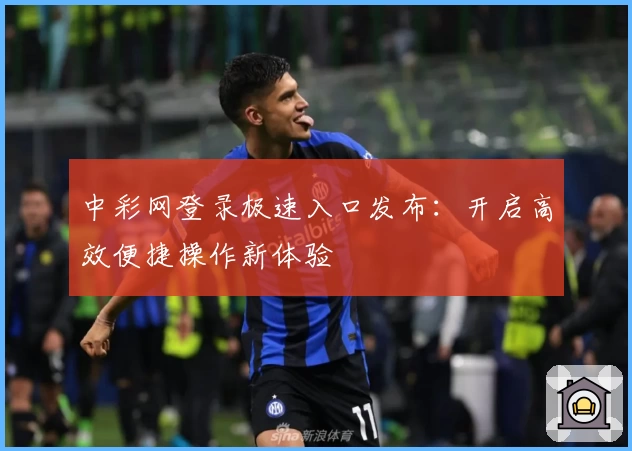 中彩网登录极速入口发布：开启高效便捷操作新体验