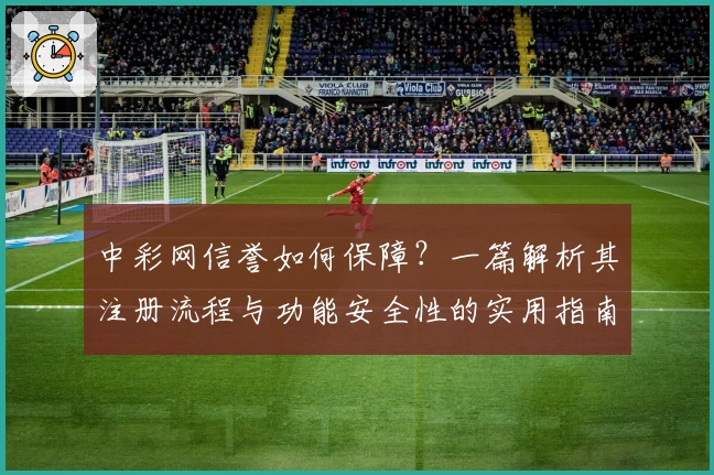 中彩网信誉如何保障？一篇解析其注册流程与功能安全性的实用指南