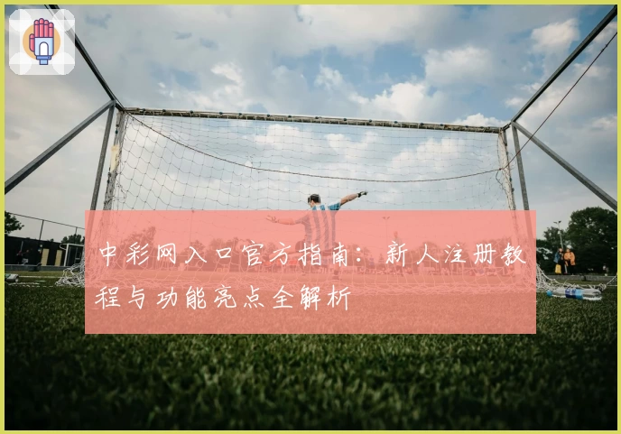 中彩网入口官方指南：新人注册教程与功能亮点全解析