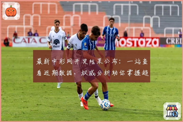 最新中彩网开奖结果公布：一站查看近期数据，权威分析助你掌握趋势