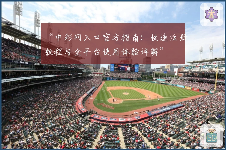 “中彩网入口官方指南：快速注册教程与全平台使用体验详解”