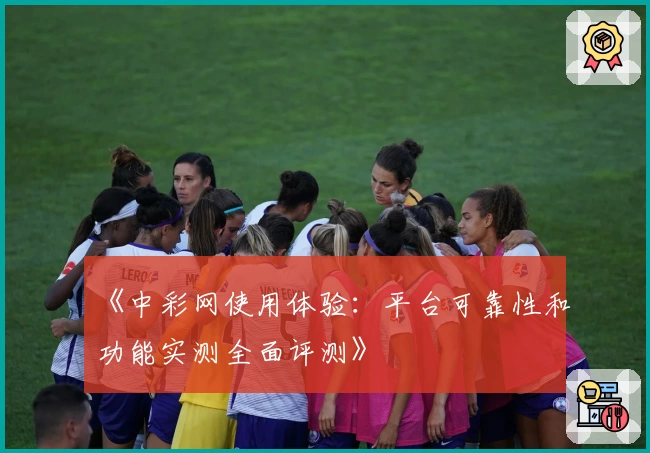 《中彩网使用体验：平台可靠性和功能实测全面评测》