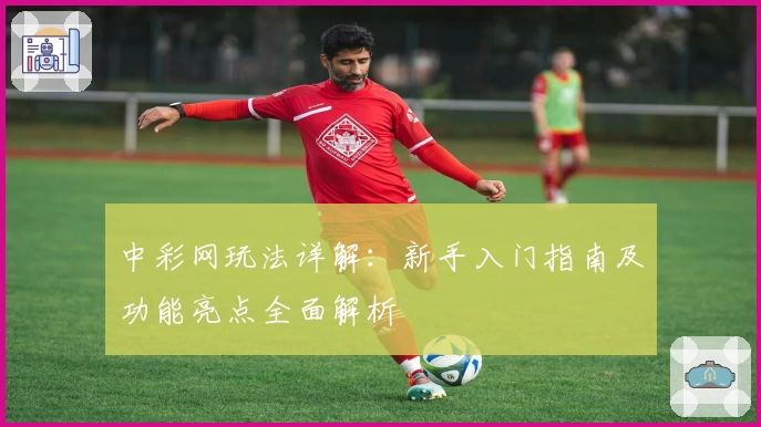 中彩网玩法详解：新手入门指南及功能亮点全面解析