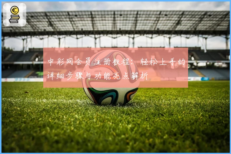 中彩网会员注册教程:轻松上手的详细步骤与功能亮点解析