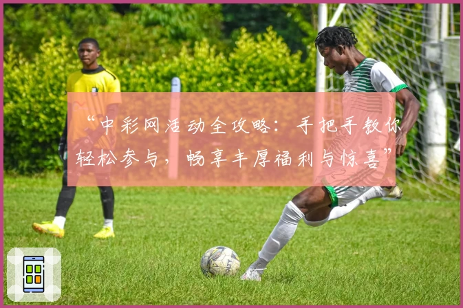 “中彩网活动全攻略：手把手教你轻松参与，畅享丰厚福利与惊喜”