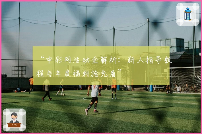 “中彩网活动全解析：新人指导教程与年度福利抢先看”