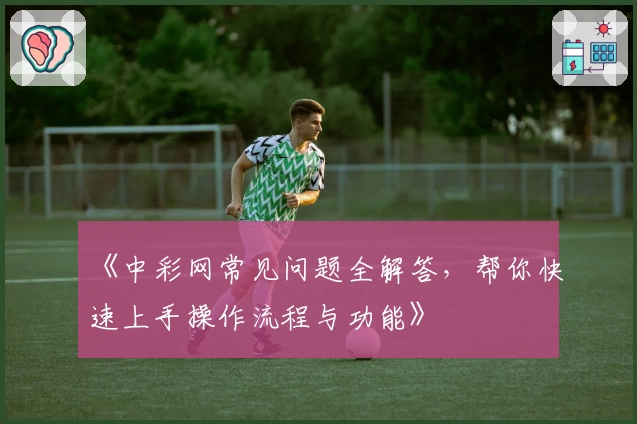 《中彩网常见问题全解答，帮你快速上手操作流程与功能》