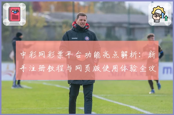 中彩网彩票平台功能亮点解析：新手注册教程与网页版使用体验全攻略