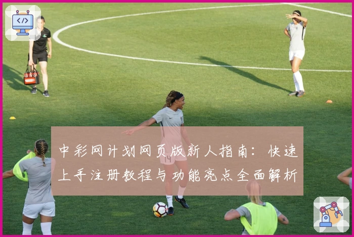 中彩网计划网页版新人指南：快速上手注册教程与功能亮点全面解析