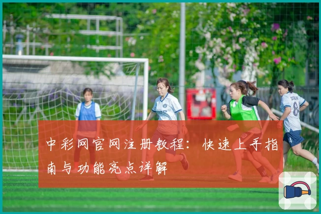 中彩网官网注册教程：快速上手指南与功能亮点详解