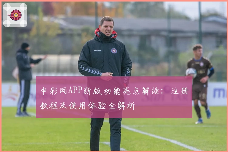中彩网APP新版功能亮点解读：注册教程及使用体验全解析
