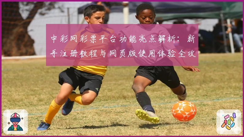 中彩网彩票平台功能亮点解析：新手注册教程与网页版使用体验全攻略