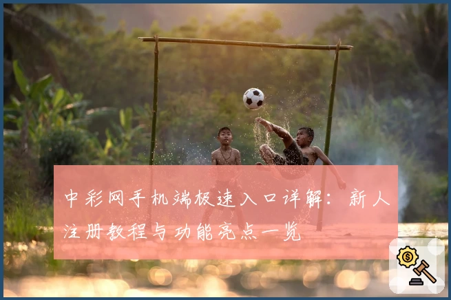 中彩网手机端极速入口详解：新人注册教程与功能亮点一览