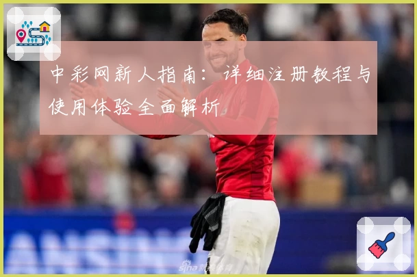 中彩网新人指南：详细注册教程与使用体验全面解析