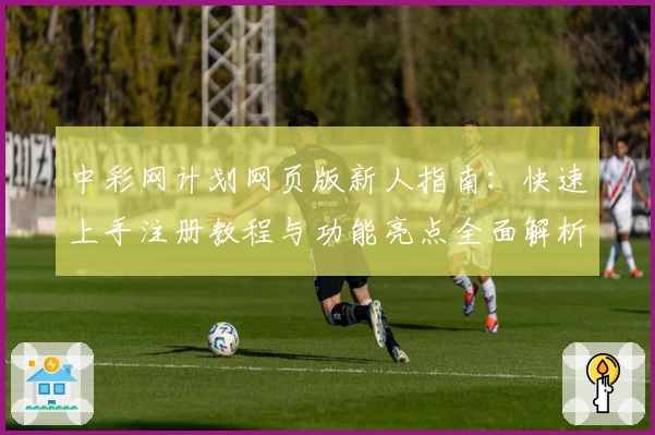 中彩网计划网页版新人指南：快速上手注册教程与功能亮点全面解析