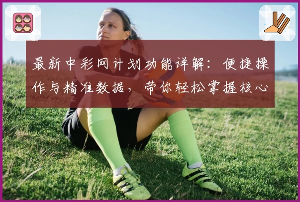 最新中彩网计划功能详解:便捷操作与精准数据,带你轻松掌握核心玩法技巧