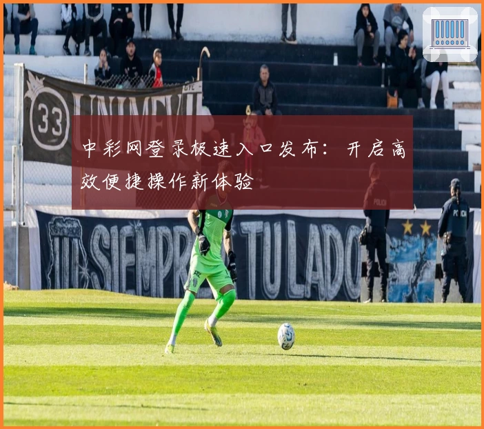 中彩网登录极速入口发布：开启高效便捷操作新体验