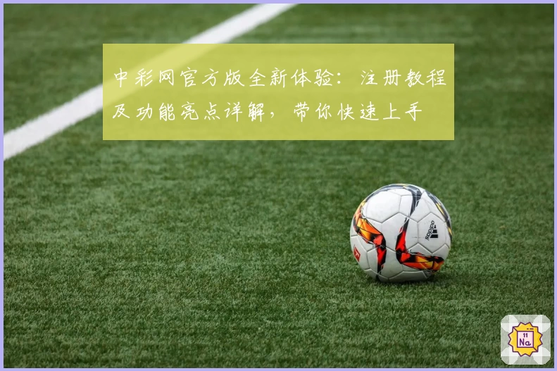 中彩网官方版全新体验：注册教程及功能亮点详解，带你快速上手