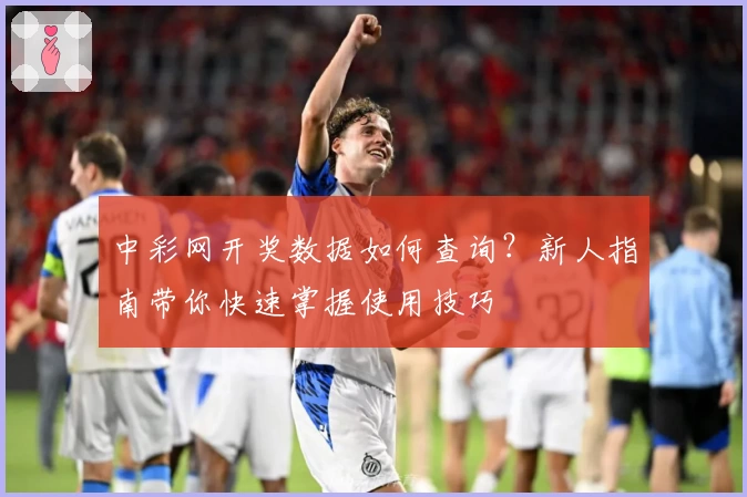 中彩网开奖数据如何查询？新人指南带你快速掌握使用技巧