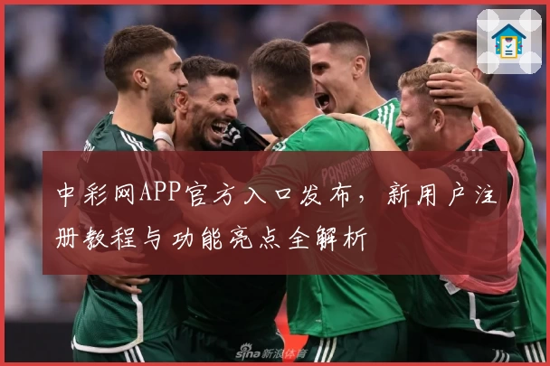 中彩网APP官方入口发布，新用户注册教程与功能亮点全解析