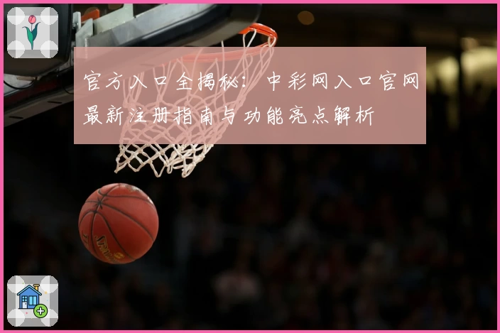 官方入口全揭秘：中彩网入口官网最新注册指南与功能亮点解析