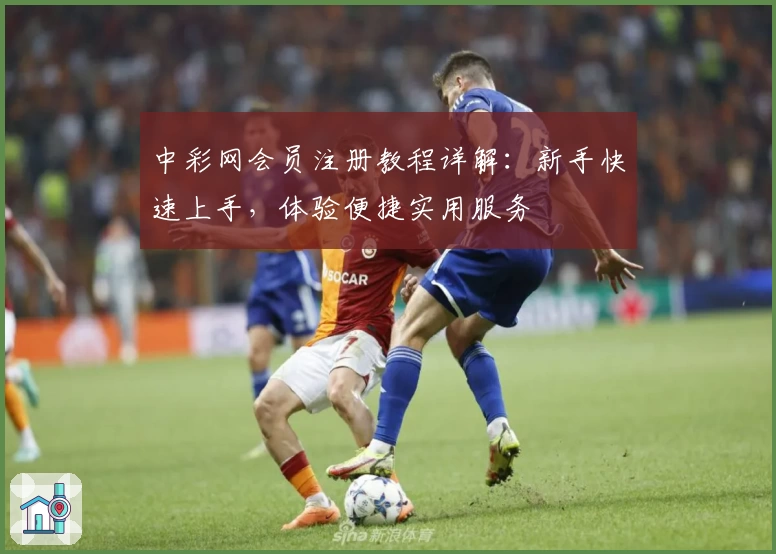 中彩网会员注册教程详解：新手快速上手，体验便捷实用服务