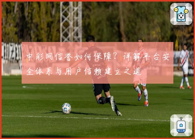 中彩网信誉如何保障？详解平台安全体系与用户信赖建立之道