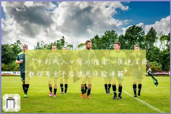 “中彩网入口官方指南：快速注册教程与全平台使用体验详解”