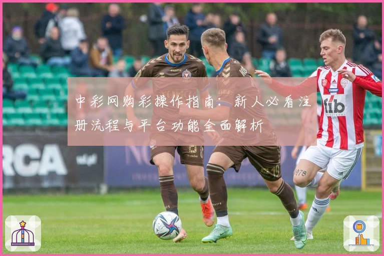 中彩网购彩操作指南：新人必看注册流程与平台功能全面解析